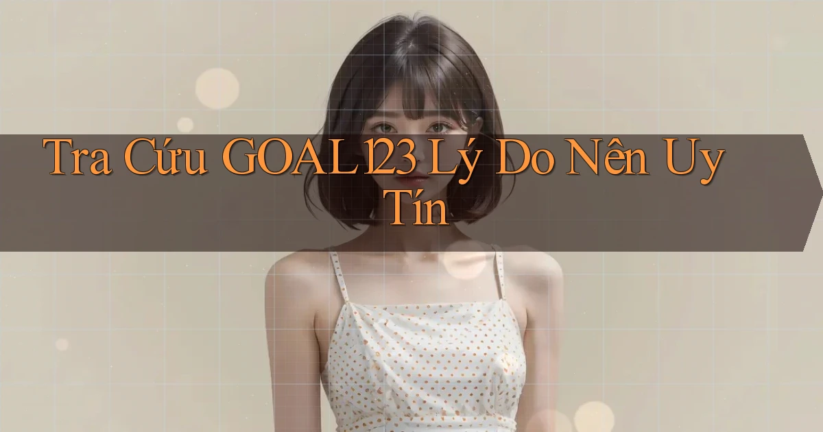 tra cứu goal123 lý do nên uy tín