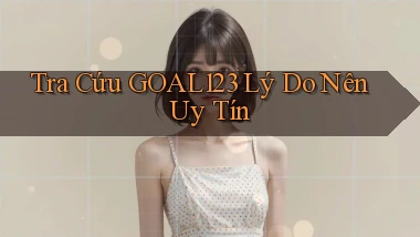 tra cứu goal123 lý do nên uy tín
