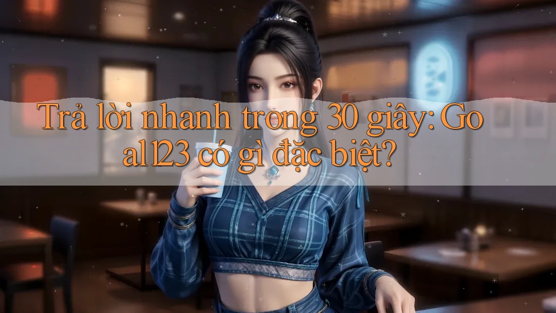 Trả lời nhanh trong 30 giây: Goal123 có gì đặc biệt?