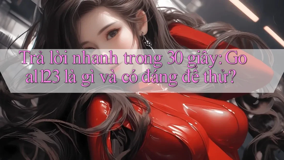 Trả lời nhanh trong 30 giây: Goal123 là gì và có đáng để thử?