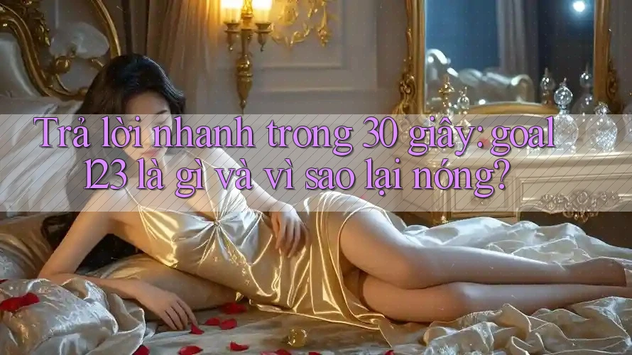 Trả lời nhanh trong 30 giây: goal123 là gì và vì sao lại nóng? Trả lời nhanh trong 30 giây: goal123 là gì và vì sao lại nóng?