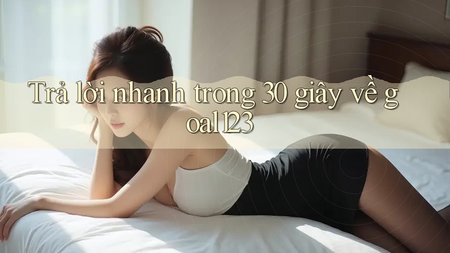 Trả lời nhanh trong 30 giây về goal123