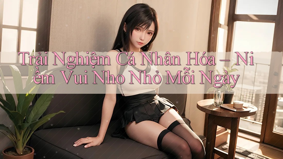 Trải Nghiệm Cá Nhân Hóa – Niềm Vui Nho Nhỏ Mỗi Ngày