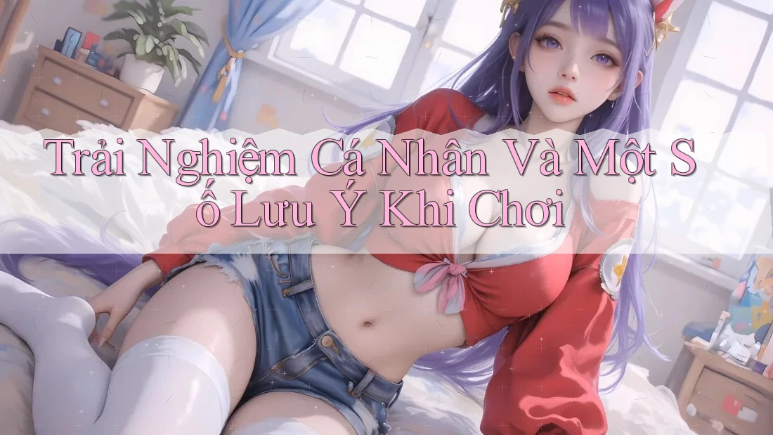 Trải Nghiệm Cá Nhân Và Một Số Lưu Ý Khi Chơi Trải Nghiệm Cá Nhân Và Một Số Lưu Ý Khi Chơi