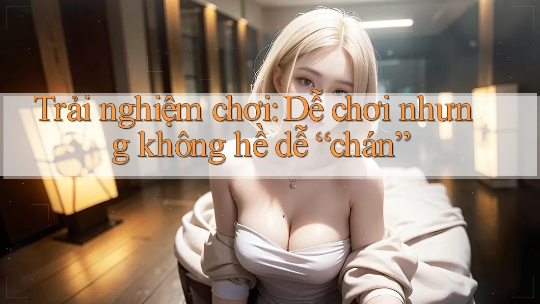 Trải nghiệm chơi: Dễ chơi nhưng không hề dễ “chán”