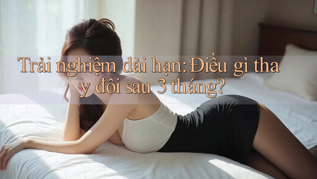 Trải nghiệm dài hạn: Điều gì thay đổi sau 3 tháng?