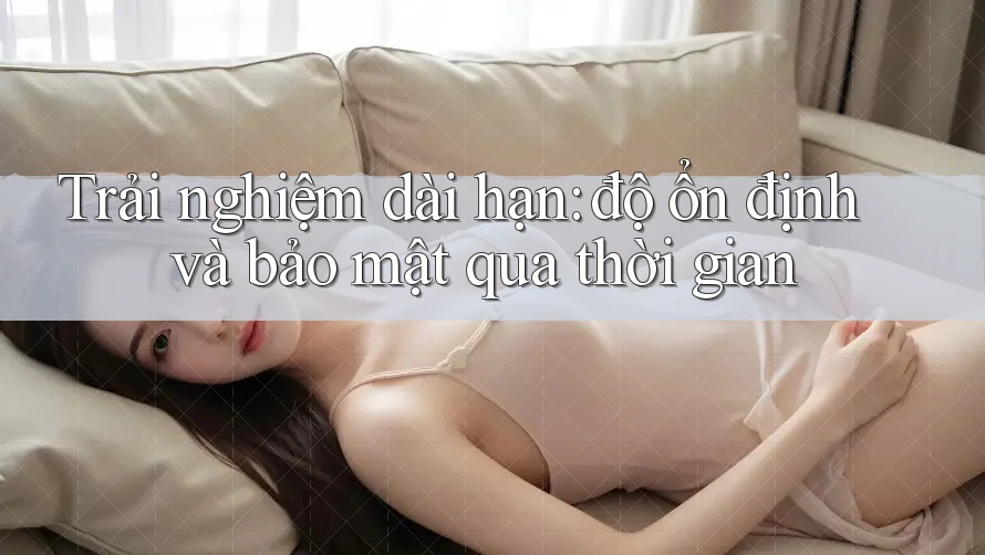 Trải nghiệm dài hạn: độ ổn định và bảo mật qua thời gian Trải nghiệm dài hạn: độ ổn định và bảo mật qua thời gian
