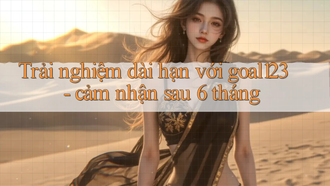 Trải nghiệm dài hạn với goal123 - cảm nhận sau 6 tháng Trải nghiệm dài hạn với goal123 - cảm nhận sau 6 tháng