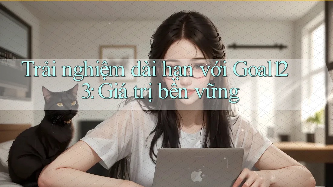 Trải nghiệm dài hạn với Goal123: Giá trị bền vững