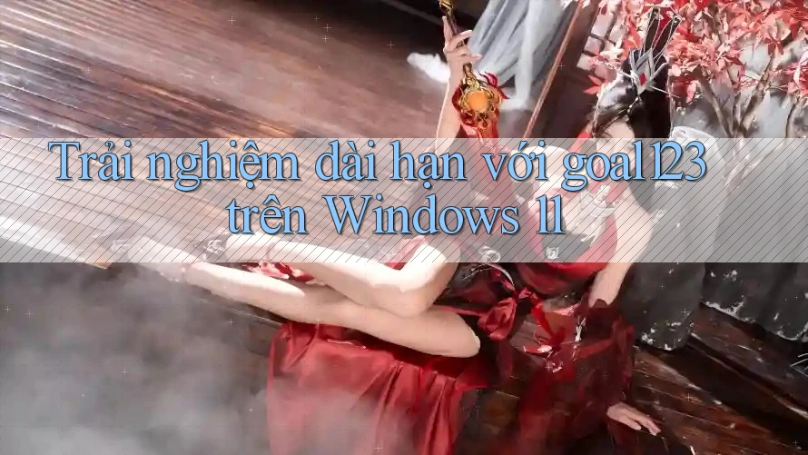Trải nghiệm dài hạn với goal123 trên Windows 11 Trải nghiệm dài hạn với goal123 trên Windows 11