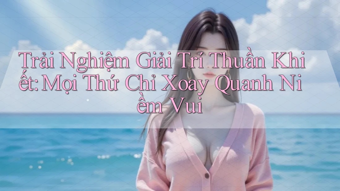 Trải Nghiệm Giải Trí Thuần Khiết: Mọi Thứ Chỉ Xoay Quanh Niềm Vui