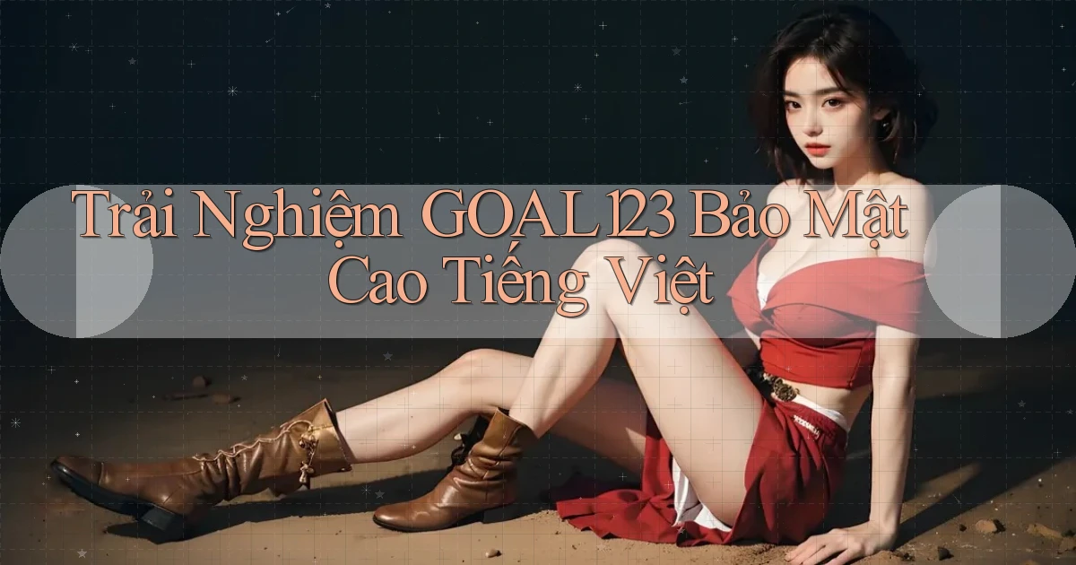 trải nghiệm goal123 bảo mật cao tiếng việt