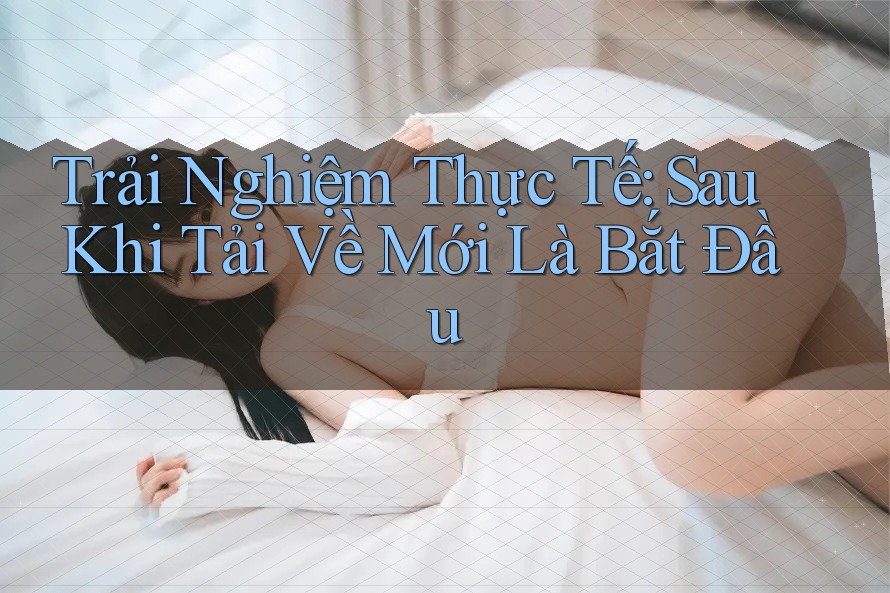 Trải Nghiệm Thực Tế: Sau Khi Tải Về Mới Là Bắt Đầu Trải Nghiệm Thực Tế: Sau Khi Tải Về Mới Là Bắt Đầu