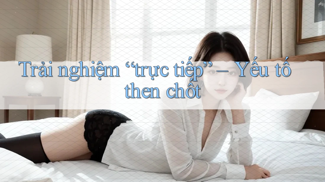 Trải nghiệm “trực tiếp” – Yếu tố then chốt Trải nghiệm “trực tiếp” – Yếu tố then chốt