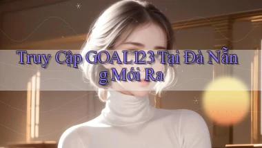 truy cập goal123 tại Đà Nẵng mới ra