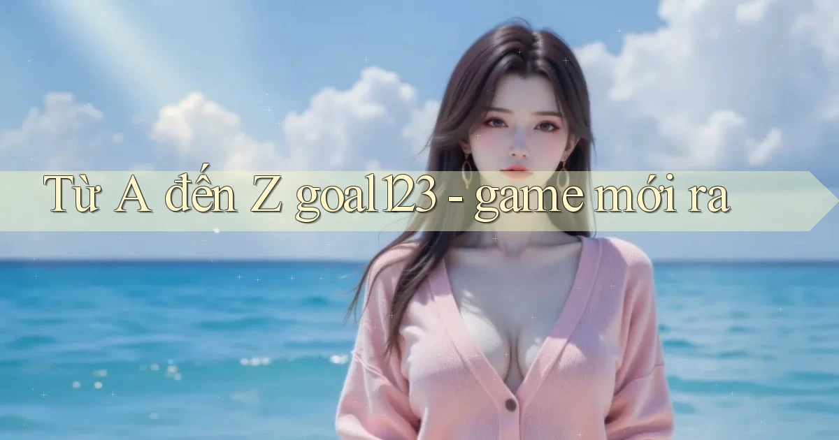 Từ A đến Z goal123   game mới ra