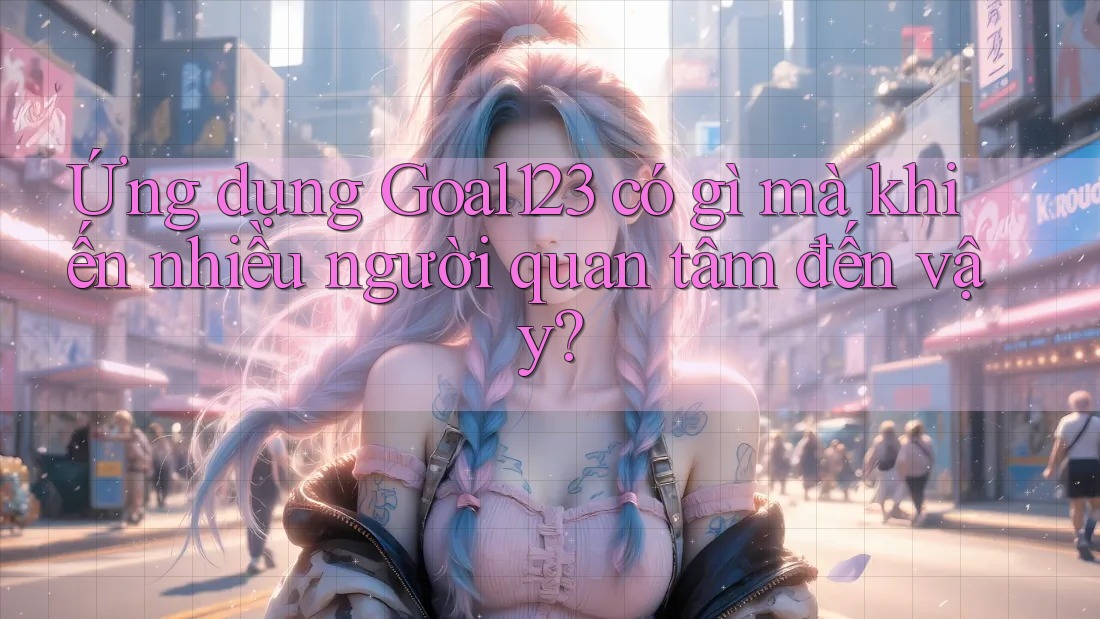 Ứng dụng Goal123 có gì mà khiến nhiều người quan tâm đến vậy? Ứng dụng Goal123 có gì mà khiến nhiều người quan tâm đến vậy?