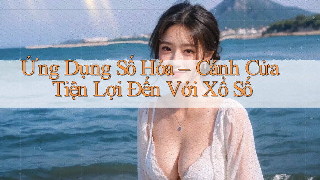 Ứng Dụng Số Hóa – Cánh Cửa Tiện Lợi Đến Với Xổ Số