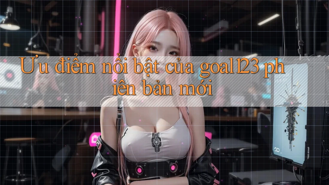 Ưu điểm nổi bật của goal123 phiên bản mới