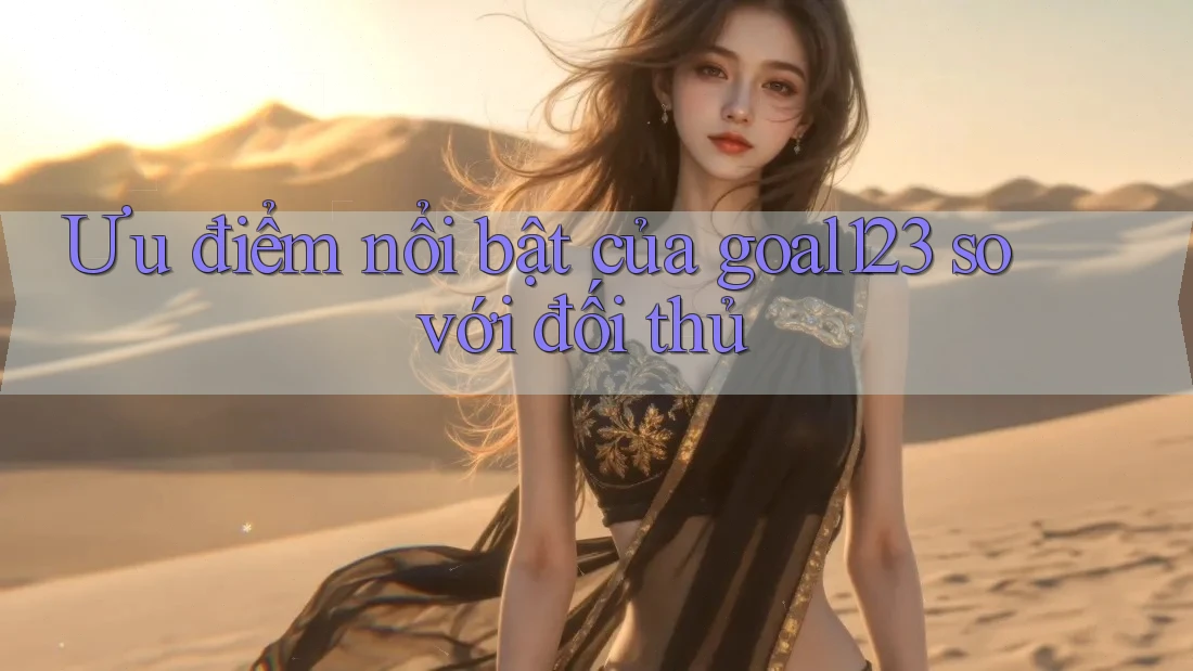 Ưu điểm nổi bật của goal123 so với đối thủ Ưu điểm nổi bật của goal123 so với đối thủ