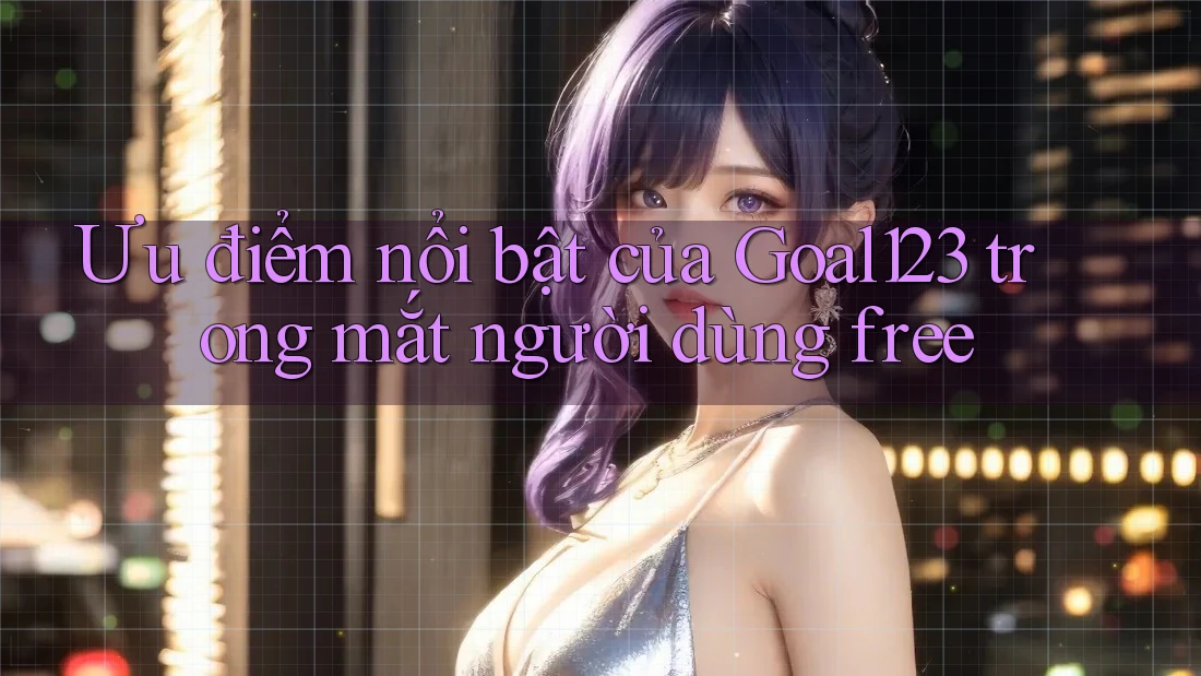 Ưu điểm nổi bật của Goal123 trong mắt người dùng free