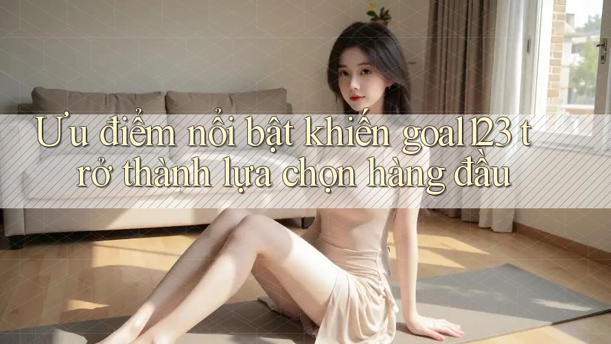 Ưu điểm nổi bật khiến goal123 trở thành lựa chọn hàng đầu Ưu điểm nổi bật khiến goal123 trở thành lựa chọn hàng đầu