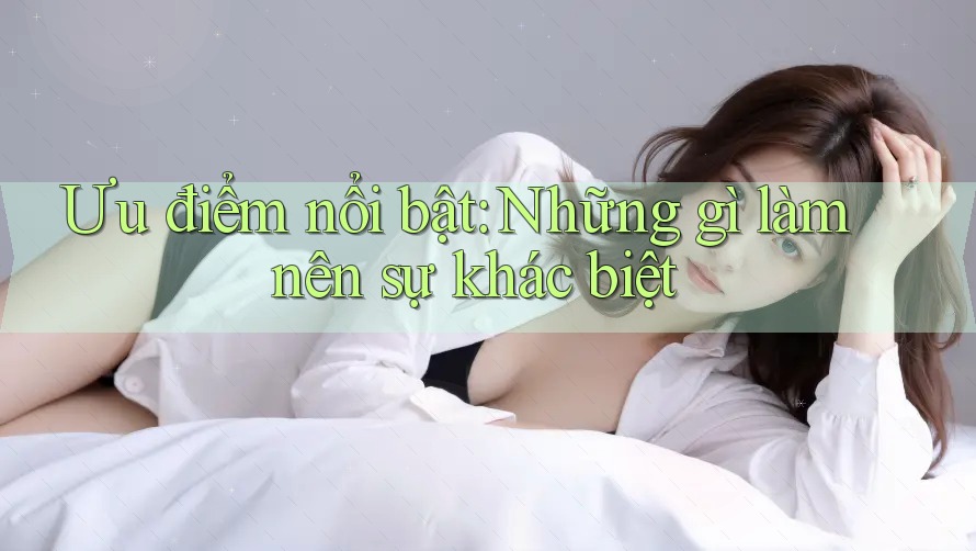Ưu điểm nổi bật: Những gì làm nên sự khác biệt