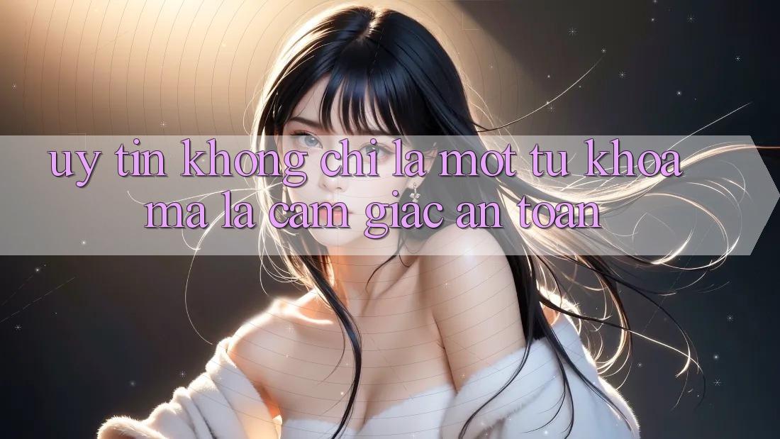 “Uy Tín” Không Chỉ Là Một Từ Khóa, Mà Là Cảm Giác An Toàn “Uy Tín” Không Chỉ Là Một Từ Khóa, Mà Là Cảm Giác An Toàn