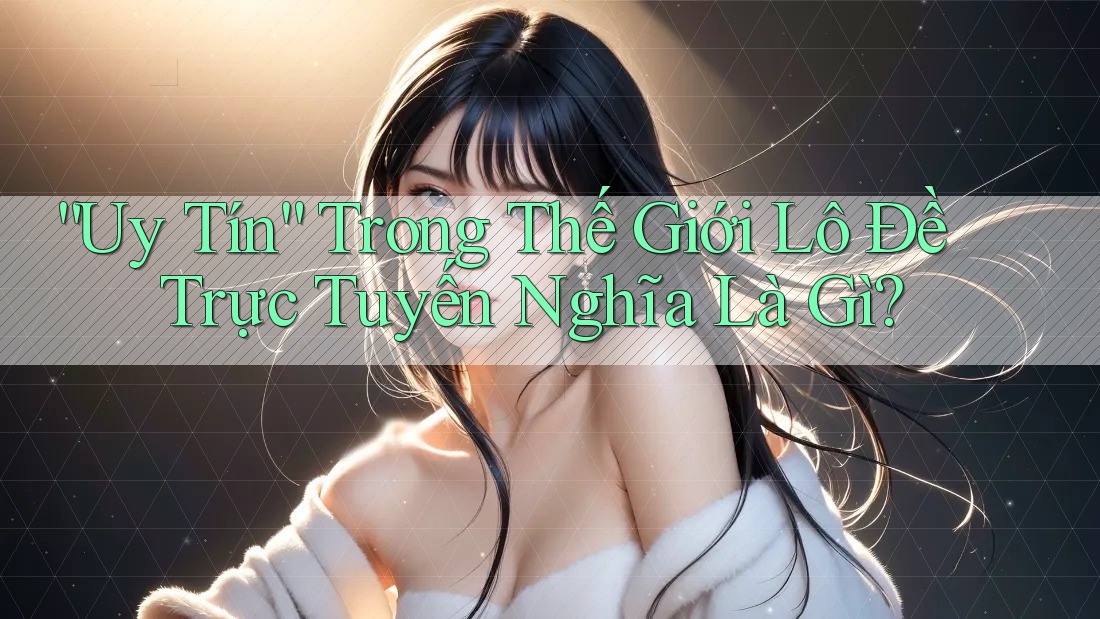 “Uy Tín” Trong Thế Giới Lô Đề Trực Tuyến Nghĩa Là Gì?