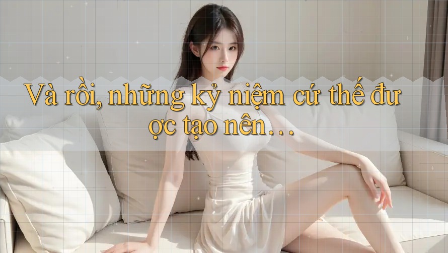 Và rồi, những kỷ niệm cứ thế được tạo nên…