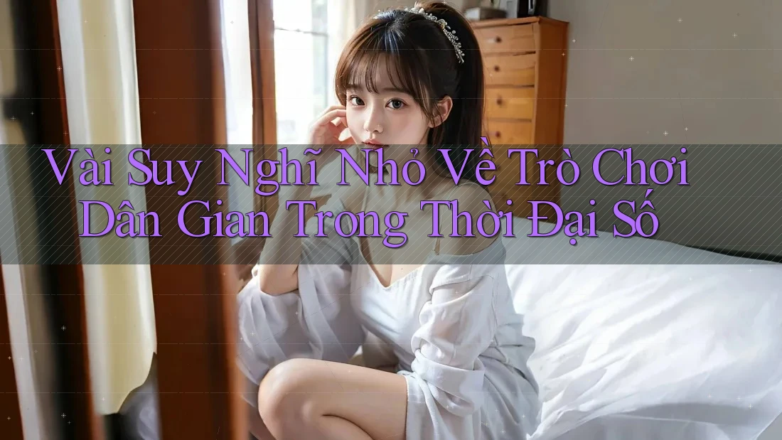 Vài Suy Nghĩ Nhỏ Về Trò Chơi Dân Gian Trong Thời Đại Số Vài Suy Nghĩ Nhỏ Về Trò Chơi Dân Gian Trong Thời Đại Số
