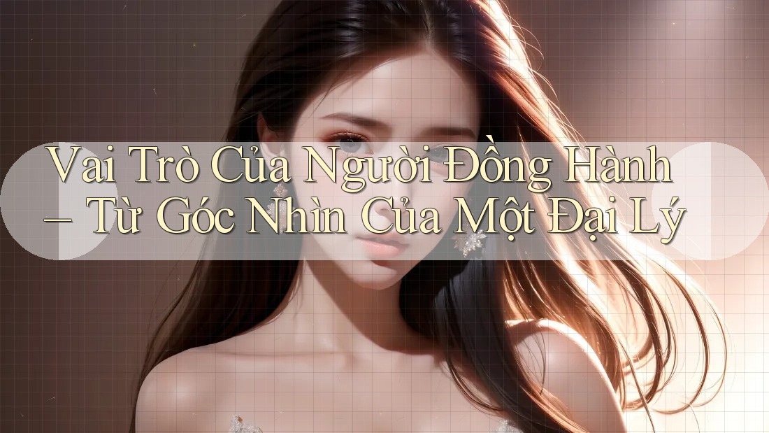 Vai Trò Của Người Đồng Hành – Từ Góc Nhìn Của Một Đại Lý