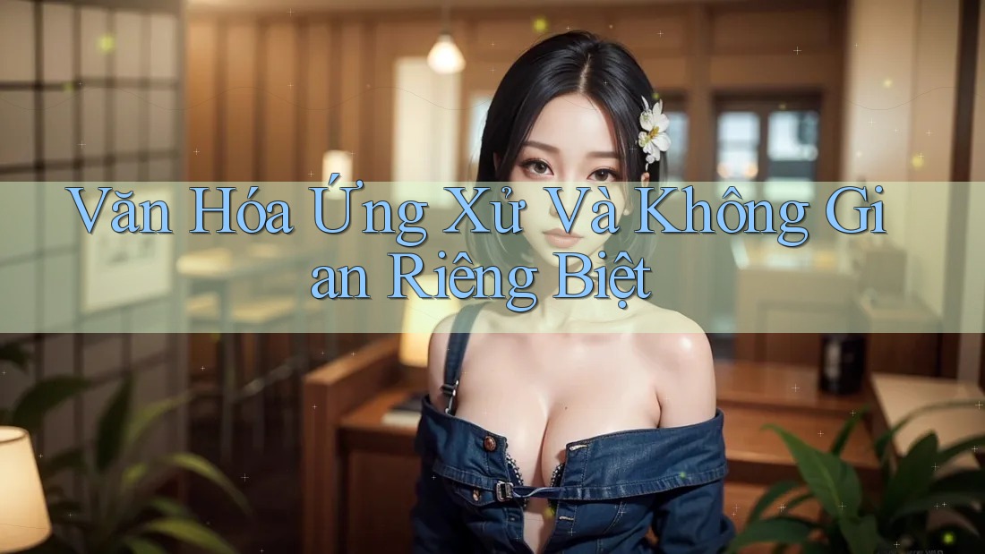 Văn Hóa Ứng Xử Và Không Gian Riêng Biệt