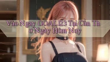 vào ngay goal123 tại Cần Thơ ngày hôm nay