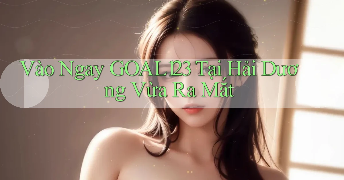 vào ngay goal123 tại Hải Dương vừa ra mắt