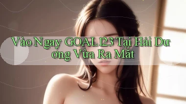 vào ngay goal123 tại Hải Dương vừa ra mắt