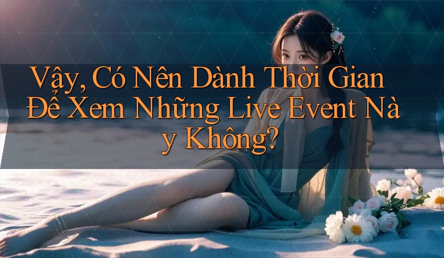 Vậy, Có Nên Dành Thời Gian Để Xem Những Live Event Này Không? Vậy, Có Nên Dành Thời Gian Để Xem Những Live Event Này Không?