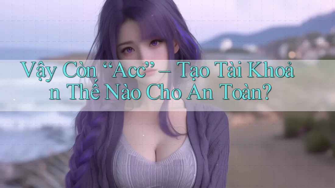 Vậy Còn “Acc” – Tạo Tài Khoản Thế Nào Cho An Toàn?