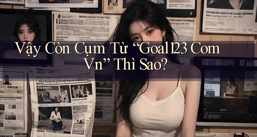 Vậy Còn Cụm Từ “Goal123 Com Vn” Thì Sao? Vậy Còn Cụm Từ “Goal123 Com Vn” Thì Sao?