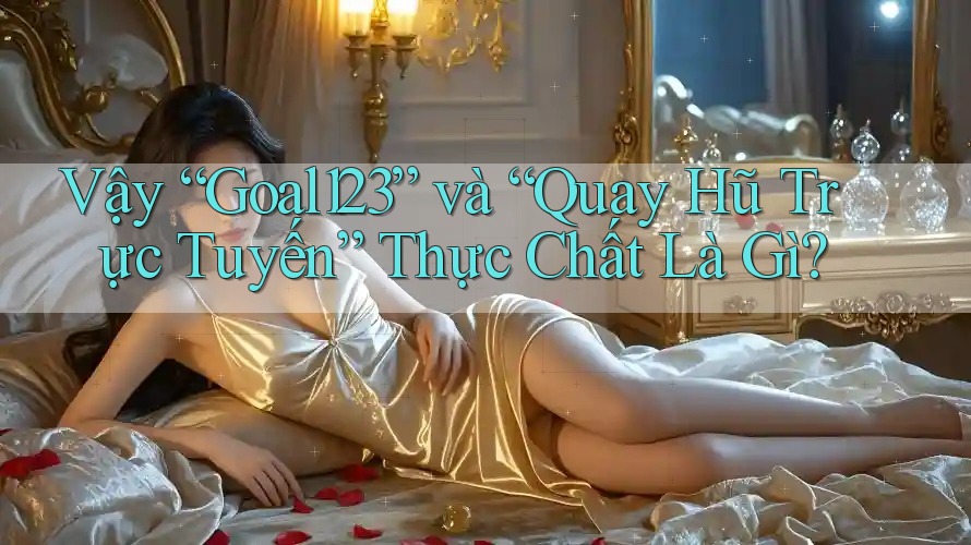 Vậy “Goal123” và “Quay Hũ Trực Tuyến” Thực Chất Là Gì?