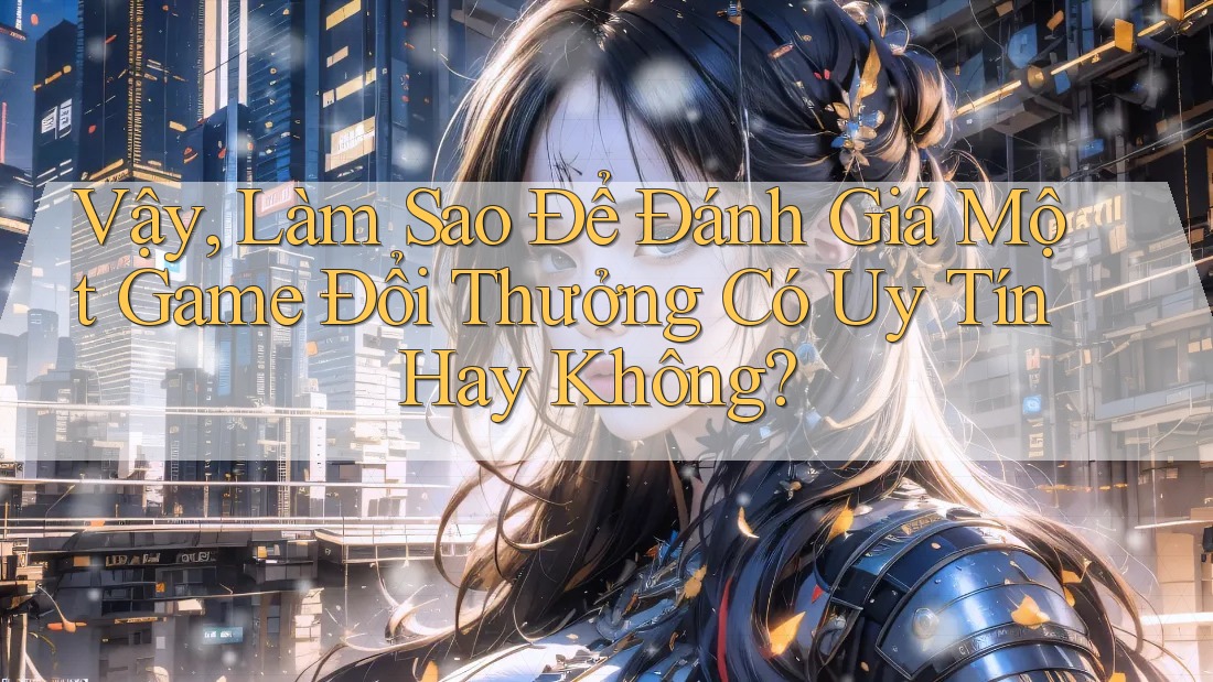 Vậy, Làm Sao Để Đánh Giá Một Game Đổi Thưởng Có Uy Tín Hay Không? Vậy, Làm Sao Để Đánh Giá Một Game Đổi Thưởng Có Uy Tín Hay Không?