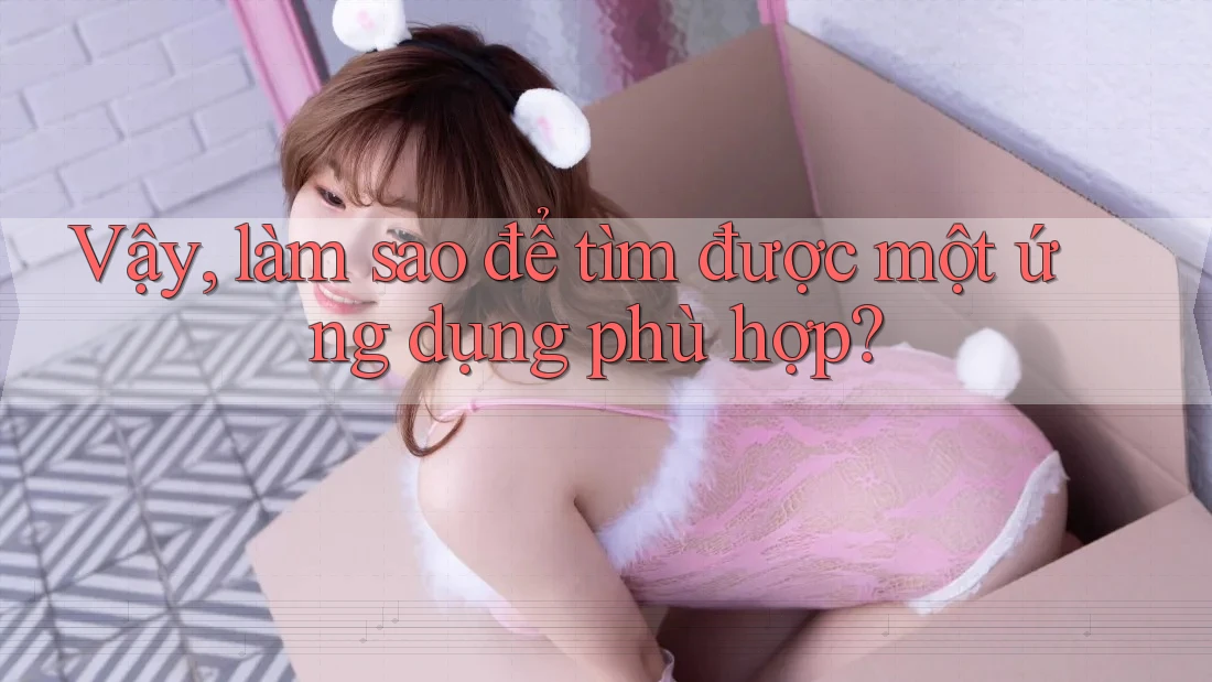 Vậy, làm sao để tìm được một ứng dụng phù hợp? Vậy, làm sao để tìm được một ứng dụng phù hợp?