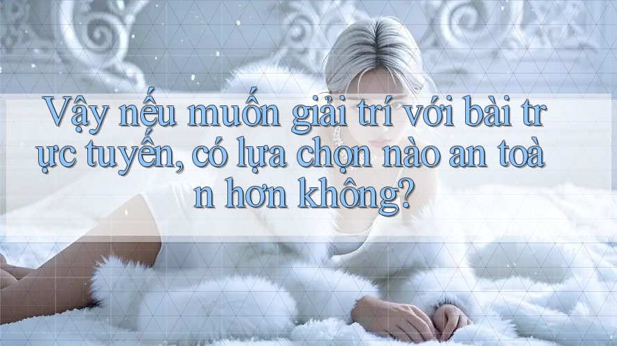 Vậy nếu muốn giải trí với bài trực tuyến, có lựa chọn nào an toàn hơn không? Vậy nếu muốn giải trí với bài trực tuyến, có lựa chọn nào an toàn hơn không?