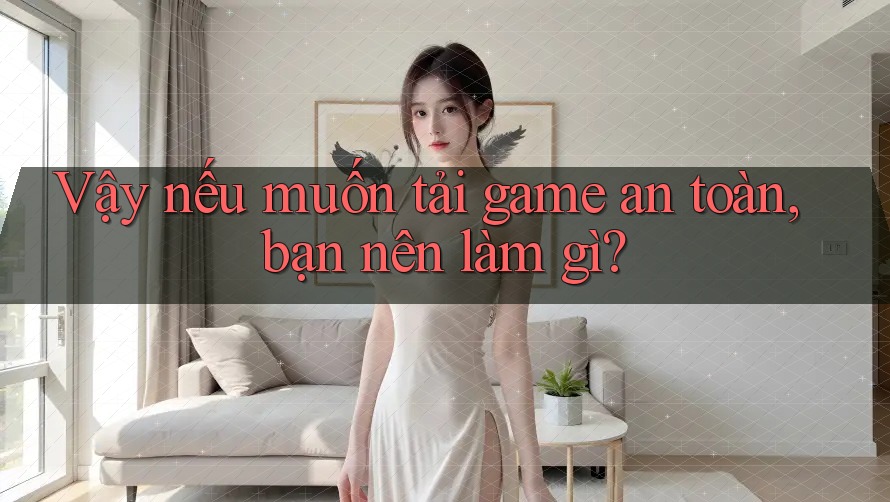 Vậy nếu muốn tải game an toàn, bạn nên làm gì? Vậy nếu muốn tải game an toàn, bạn nên làm gì?