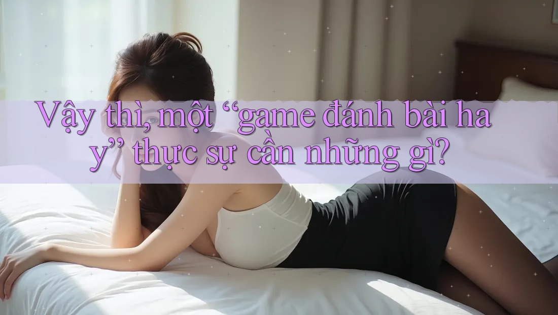 Vậy thì, một “game đánh bài hay” thực sự cần những gì? Vậy thì, một “game đánh bài hay” thực sự cần những gì?