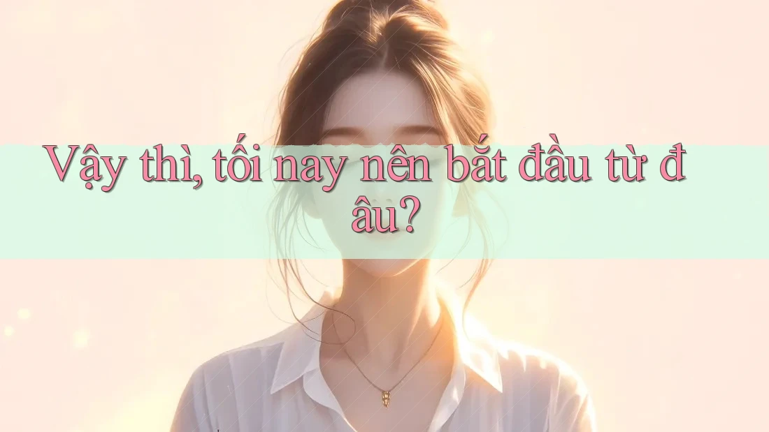 Vậy thì, tối nay nên bắt đầu từ đâu? Vậy thì, tối nay nên bắt đầu từ đâu?