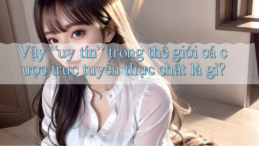 Vậy “uy tín” trong thế giới cá cược trực tuyến thực chất là gì?