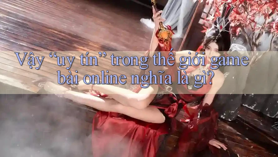 Vậy “uy tín” trong thế giới game bài online nghĩa là gì?