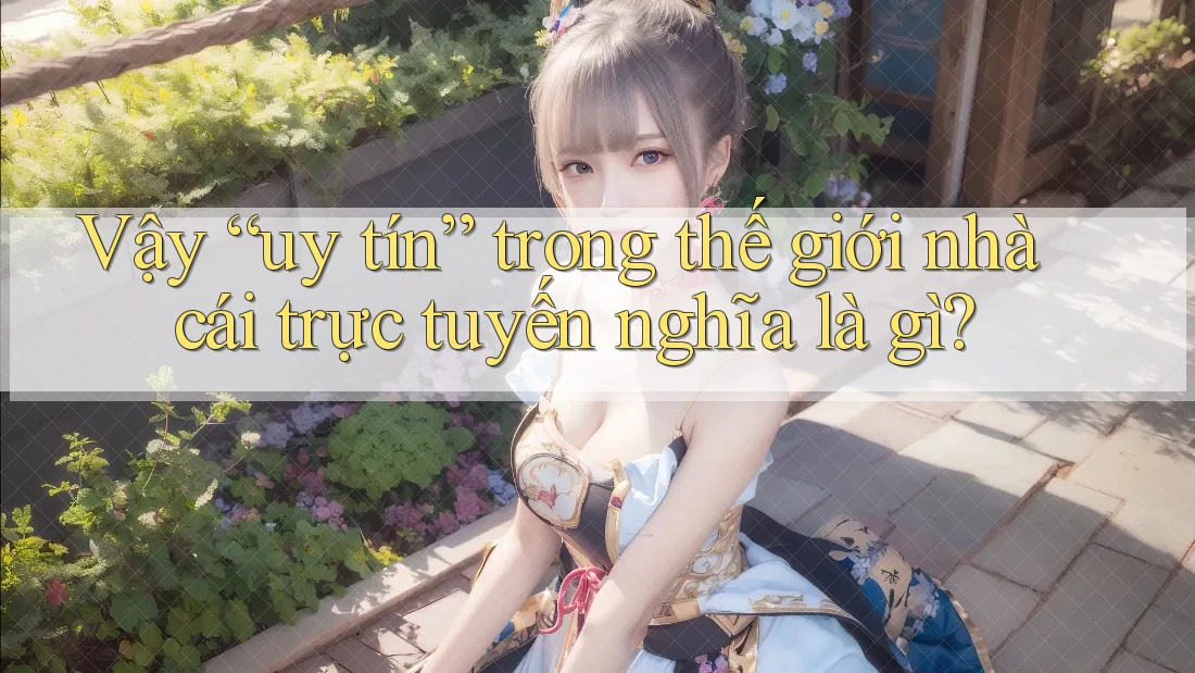 Vậy “uy tín” trong thế giới nhà cái trực tuyến nghĩa là gì?