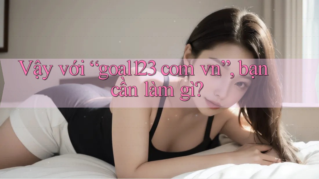 Vậy với “goal123 com vn”, bạn cần làm gì? Vậy với “goal123 com vn”, bạn cần làm gì?